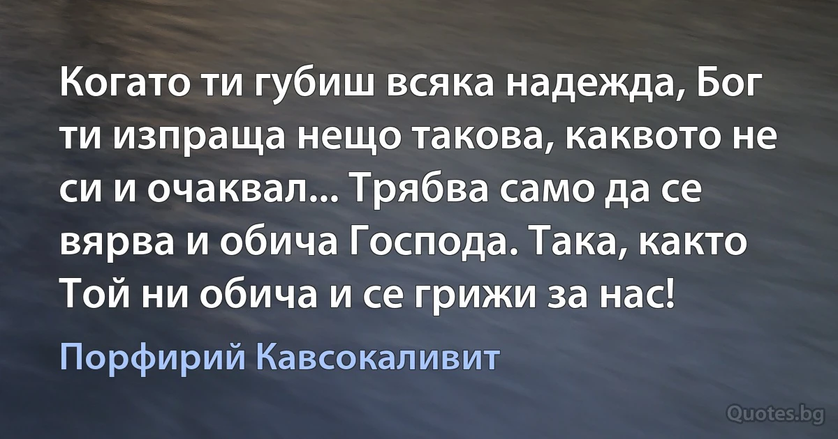 Когато ти губиш всяка надежда, Бог ти изпраща нещо такова, каквото не си и очаквал... Трябва само да се вярва и обича Господа. Така, както Той ни обича и се грижи за нас! (Порфирий Кавсокаливит)