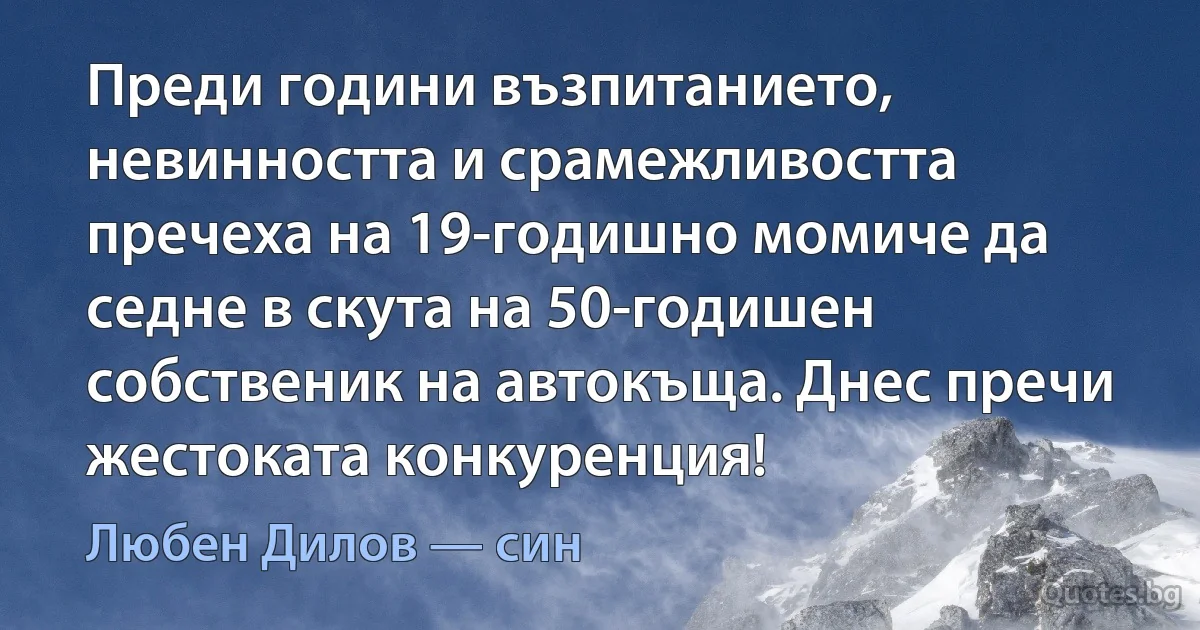 Преди години възпитанието, невинността и срамежливостта пречеха на 19-годишно момиче да седне в скута на 50-годишен собственик на автокъща. Днес пречи жестоката конкуренция! (Любен Дилов — син)