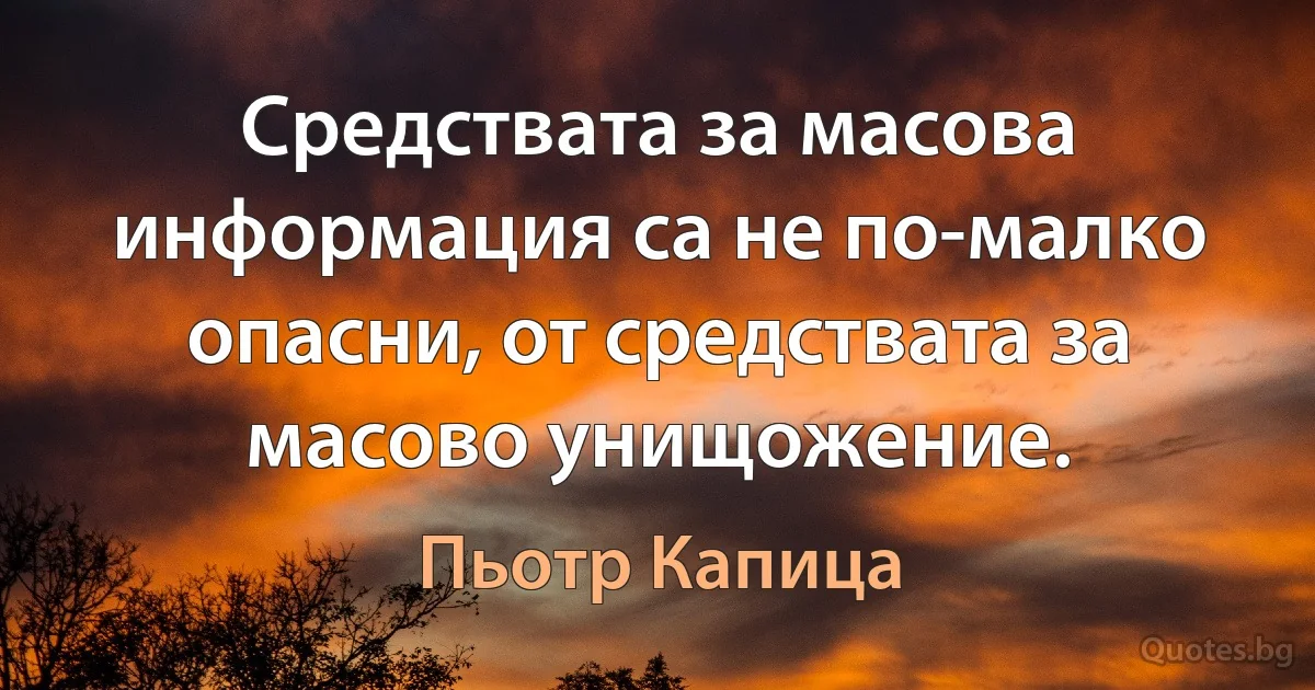 Средствата за масова информация са не по-малко опасни, от средствата за масово унищожение. (Пьотр Капица)