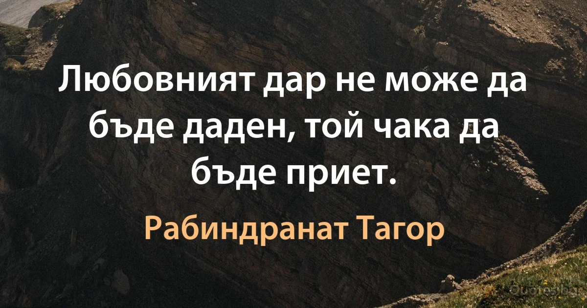 Любовният дар не може да бъде даден, той чака да бъде приет. (Рабиндранат Тагор)