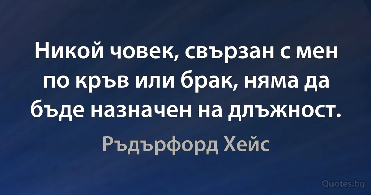 Никой човек, свързан с мен по кръв или брак, няма да бъде назначен на длъжност. (Ръдърфорд Хейс)