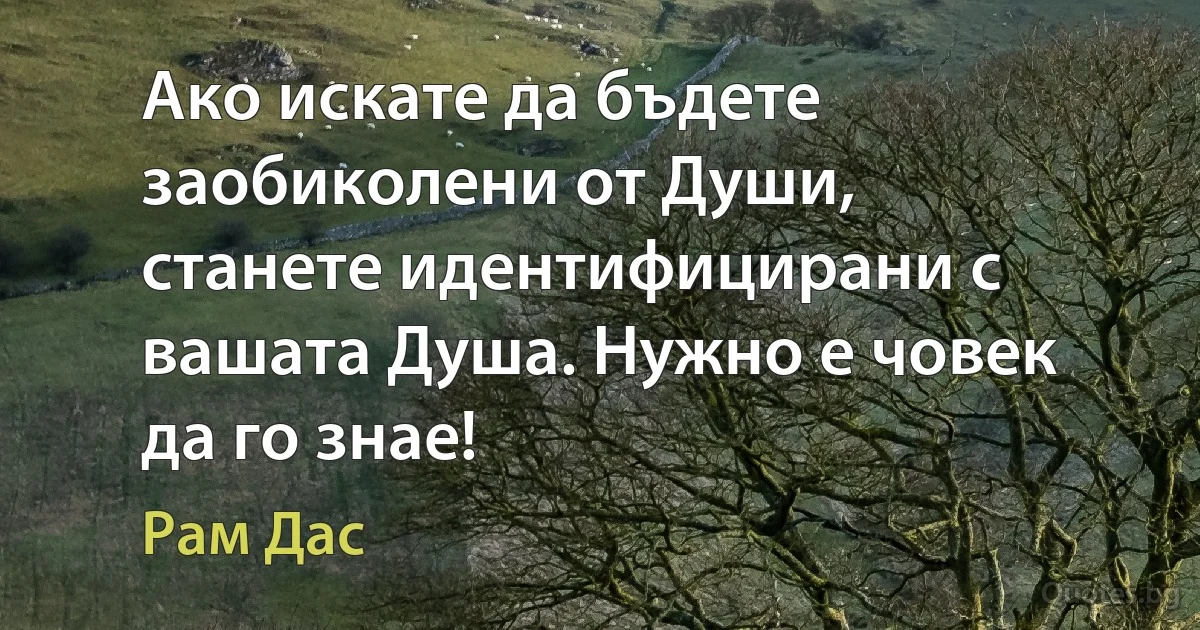 Ако искате да бъдете заобиколени от Души, станете идентифицирани с вашата Душа. Нужно е човек да го знае! (Рам Дас)