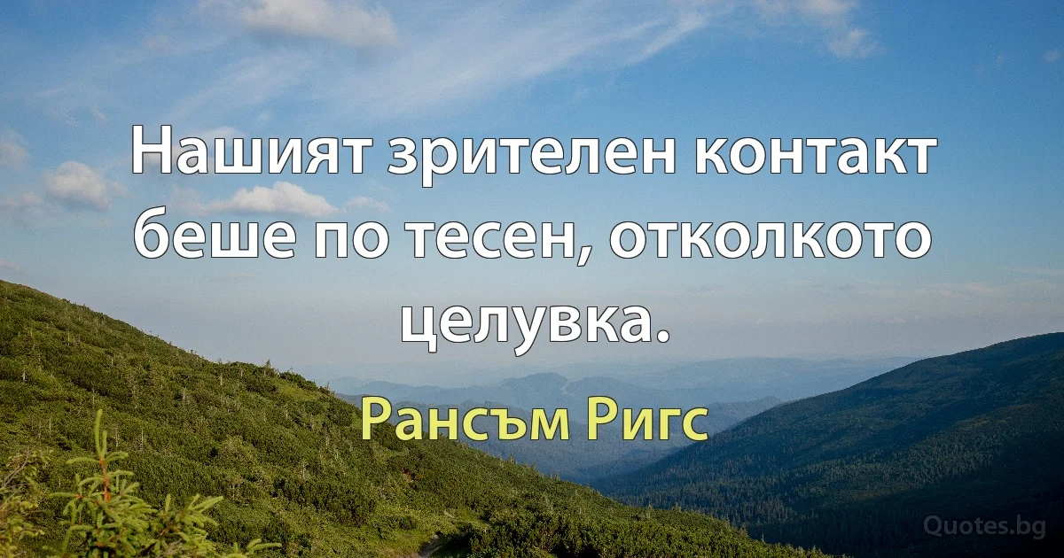 Нашият зрителен контакт беше по тесен, отколкото целувка. (Рансъм Ригс)