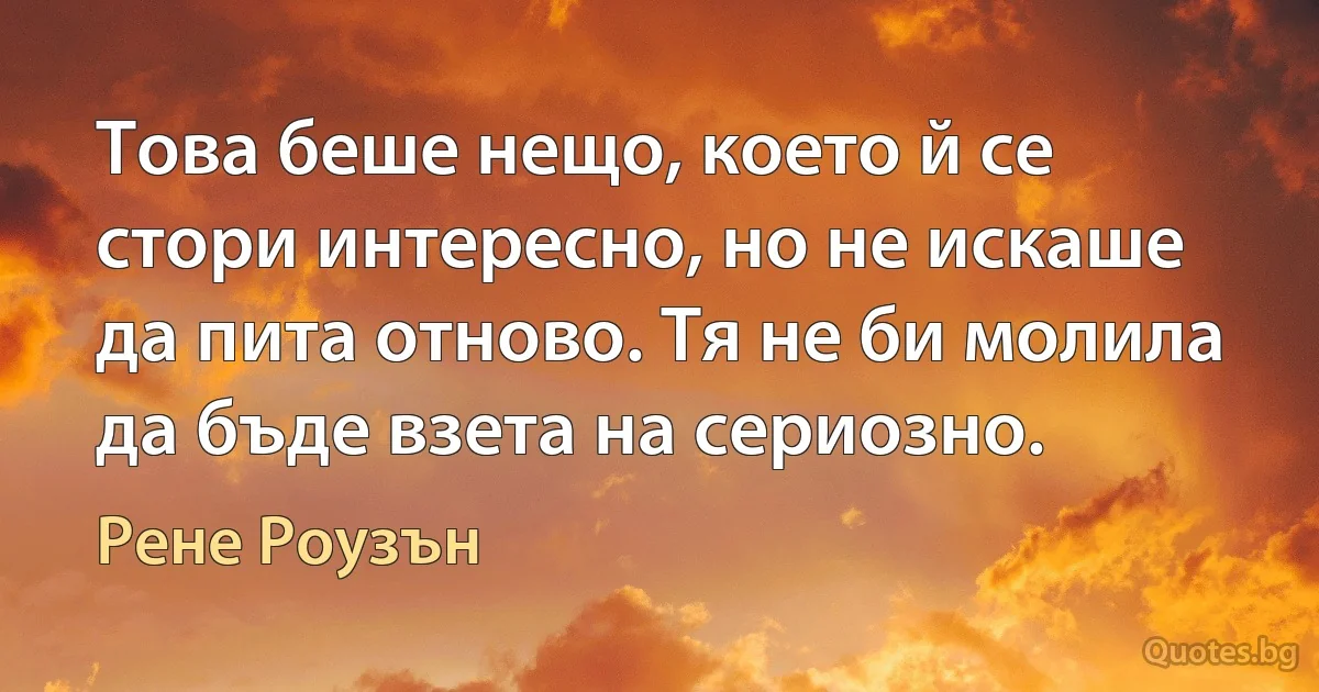 Това беше нещо, което й се стори интересно, но не искаше да пита отново. Тя не би молила да бъде взета на сериозно. (Рене Роузън)