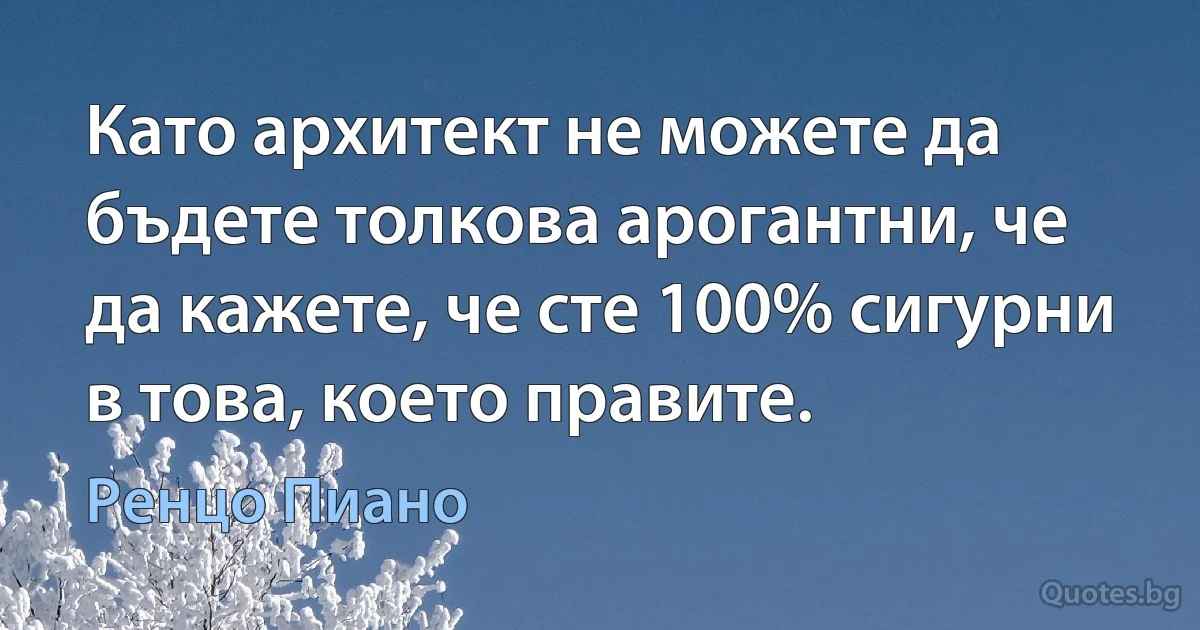 Като архитект не можете да бъдете толкова арогантни, че да кажете, че сте 100% сигурни в това, което правите. (Ренцо Пиано)