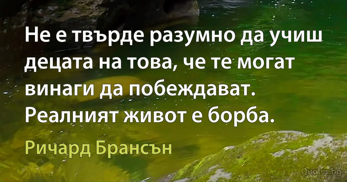 Не е твърде разумно да учиш децата на това, че те могат винаги да побеждават. Реалният живот е борба. (Ричард Брансън)