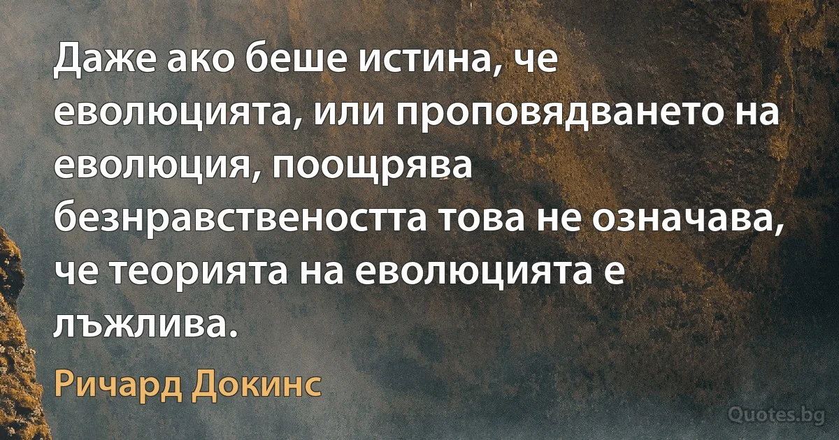 Даже ако беше истина, че еволюцията, или проповядването на еволюция, поощрява безнравствеността това не означава, че теорията на еволюцията е лъжлива. (Ричард Докинс)