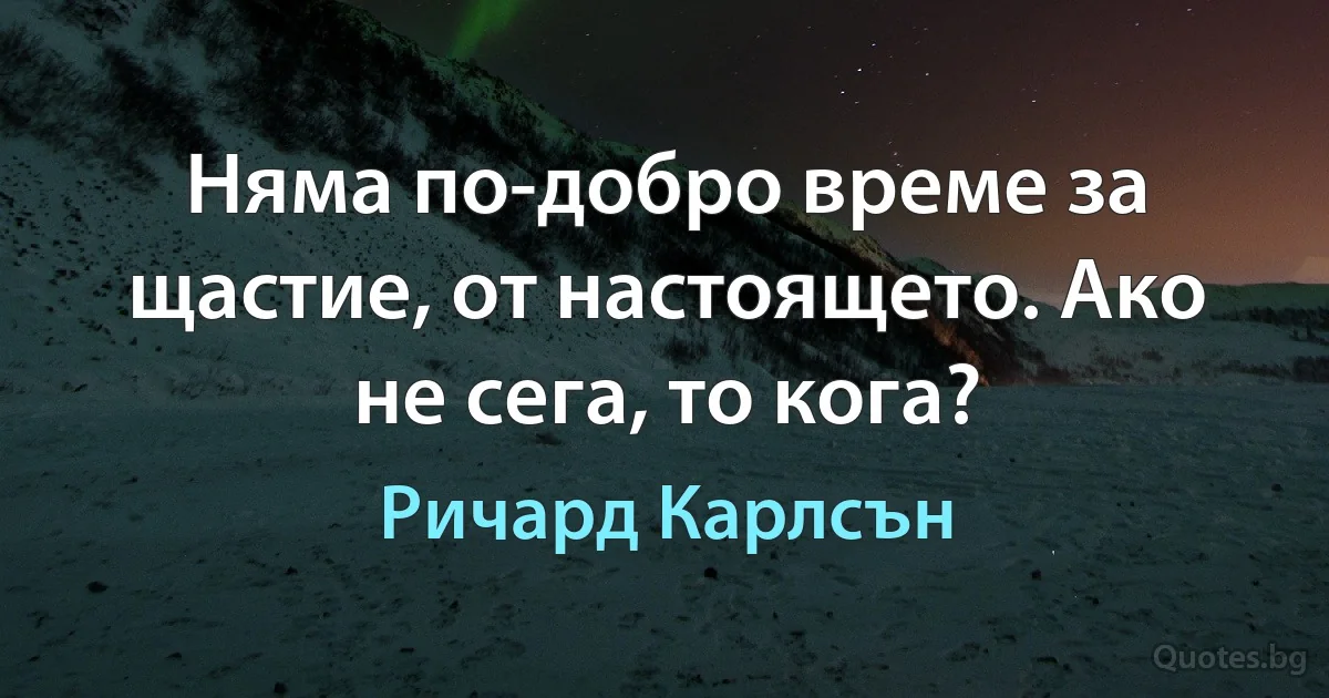 Няма по-добро време за щастие, от настоящето. Ако не сега, то кога? (Ричард Карлсън)