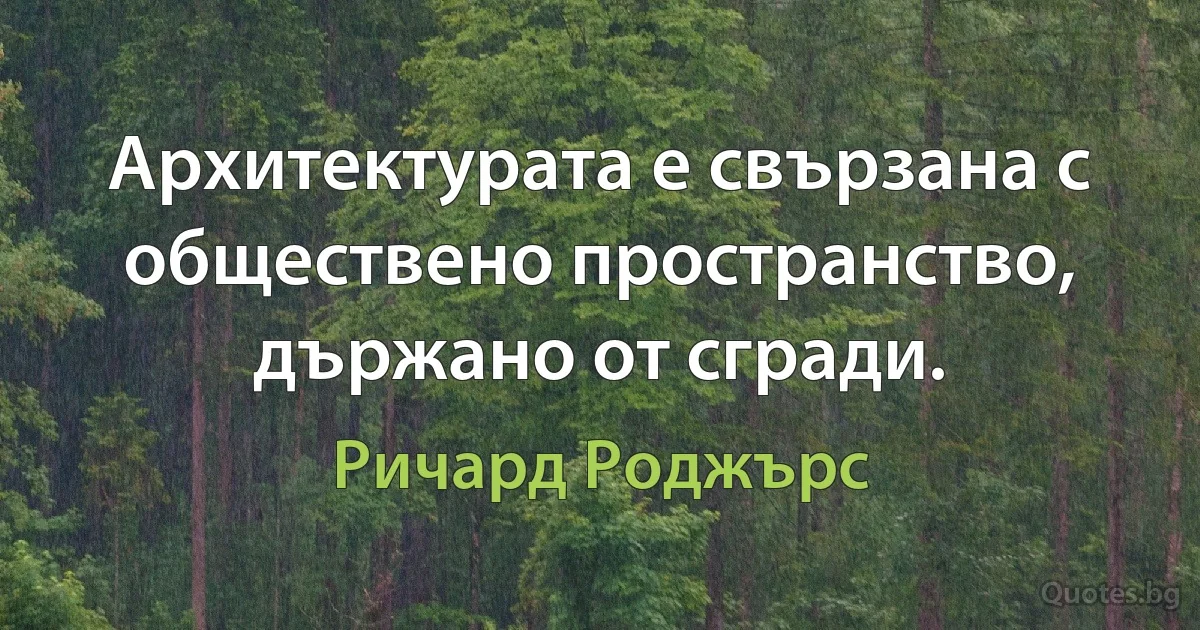 Архитектурата е свързана с обществено пространство, държано от сгради. (Ричард Роджърс)