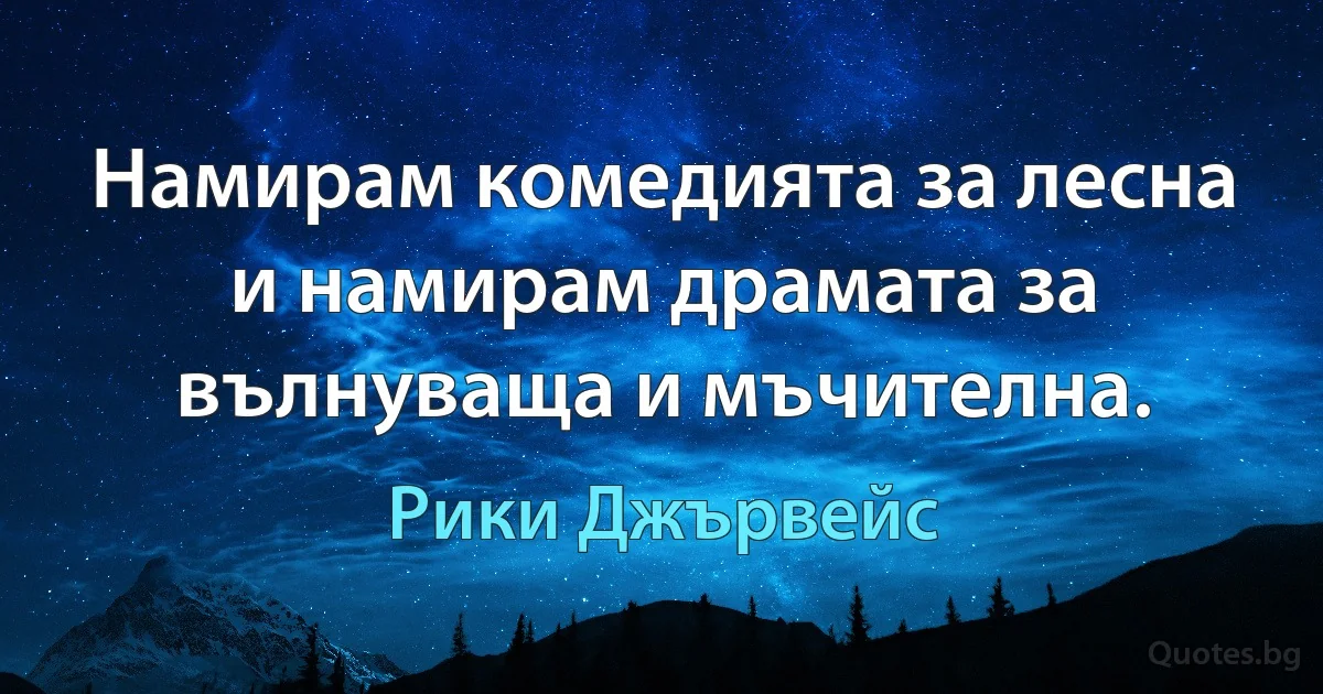 Намирам комедията за лесна и намирам драмата за вълнуваща и мъчителна. (Рики Джървейс)