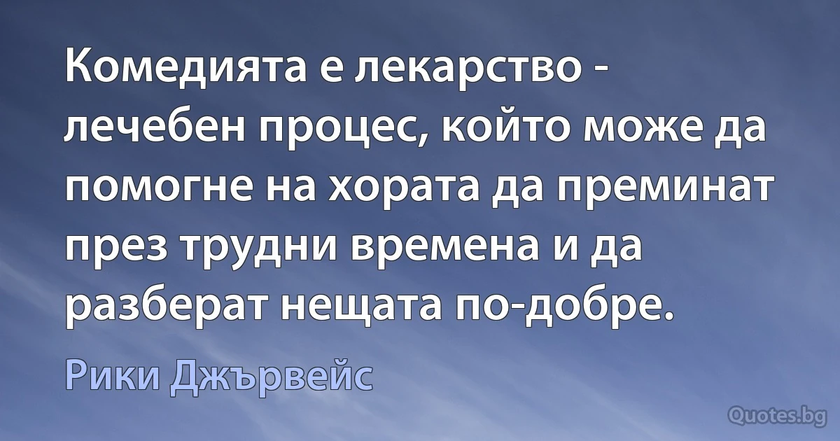 Комедията е лекарство - лечебен процес, който може да помогне на хората да преминат през трудни времена и да разберат нещата по-добре. (Рики Джървейс)