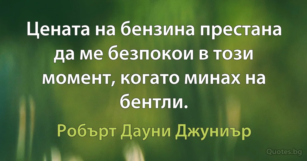 Цената на бензина престана да ме безпокои в този момент, когато минах на бентли. (Робърт Дауни Джуниър)