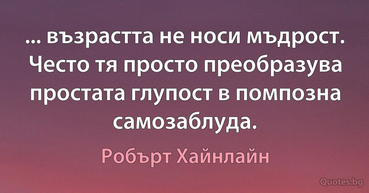 ... възрастта не носи мъдрост. Често тя просто преобразува простата глупост в помпозна самозаблуда. (Робърт Хайнлайн)