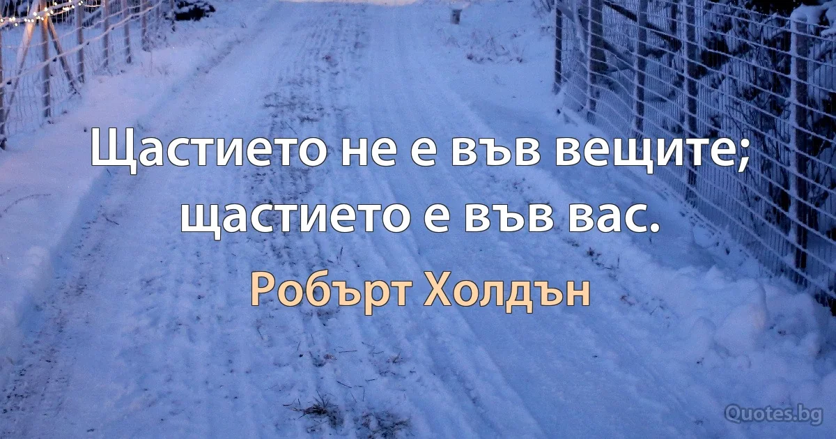 Щастието не е във вещите; щастието е във вас. (Робърт Холдън)