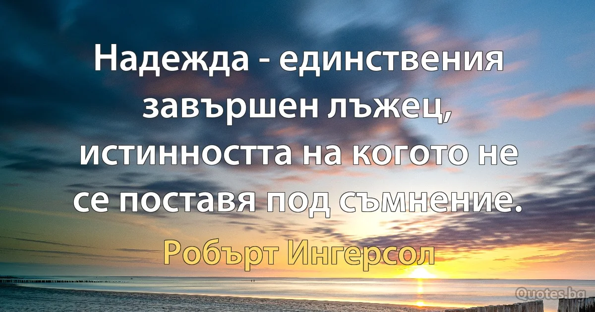 Надежда - единствения завършен лъжец, истинността на когото не се поставя под съмнение. (Робърт Ингерсол)