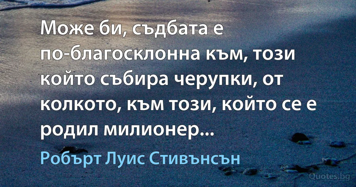 Може би, съдбата е по-благосклонна към, този който събира черупки, от колкото, към този, който се е родил милионер... (Робърт Луис Стивънсън)