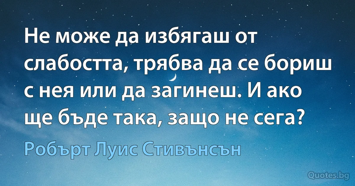 Не може да избягаш от слабостта, трябва да се бориш с нея или да загинеш. И ако ще бъде така, защо не сега? (Робърт Луис Стивънсън)