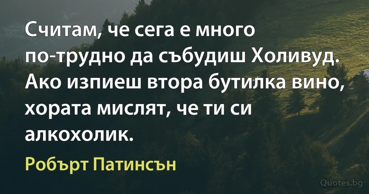 Считам, че сега е много по-трудно да събудиш Холивуд. Ако изпиеш втора бутилка вино, хората мислят, че ти си алкохолик. (Робърт Патинсън)