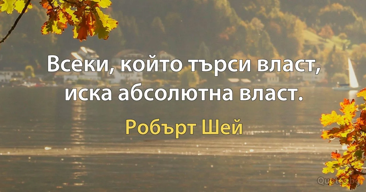 Всеки, който търси власт, иска абсолютна власт. (Робърт Шей)