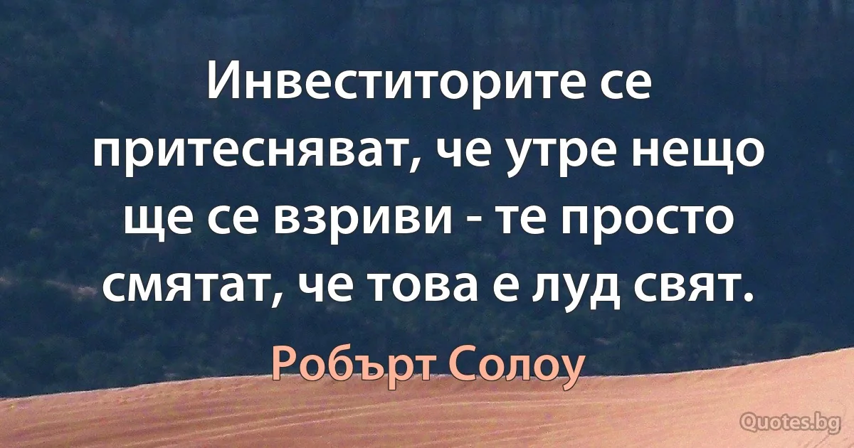 Инвеститорите се притесняват, че утре нещо ще се взриви - те просто смятат, че това е луд свят. (Робърт Солоу)