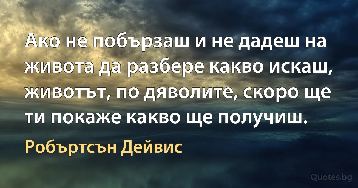 Ако не побързаш и не дадеш на живота да разбере какво искаш, животът, по дяволите, скоро ще ти покаже какво ще получиш. (Робъртсън Дейвис)