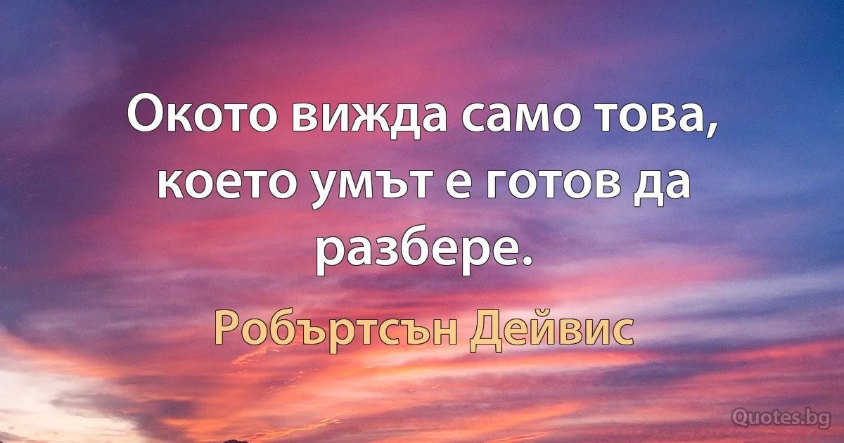 Окото вижда само това, което умът е готов да разбере. (Робъртсън Дейвис)