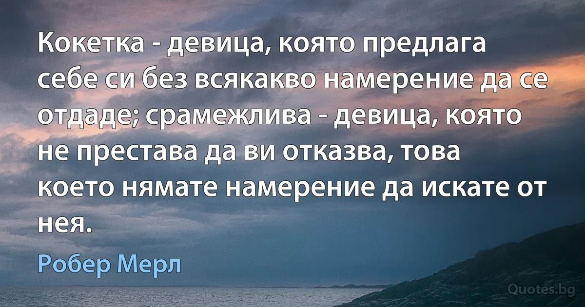 Кокетка - девица, която предлага себе си без всякакво намерение да се отдаде; срамежлива - девица, която не престава да ви отказва, това което нямате намерение да искате от нея. (Робер Мерл)