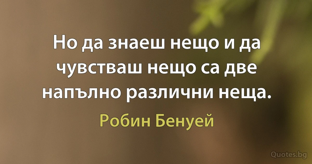 Но да знаеш нещо и да чувстваш нещо са две напълно различни неща. (Робин Бенуей)