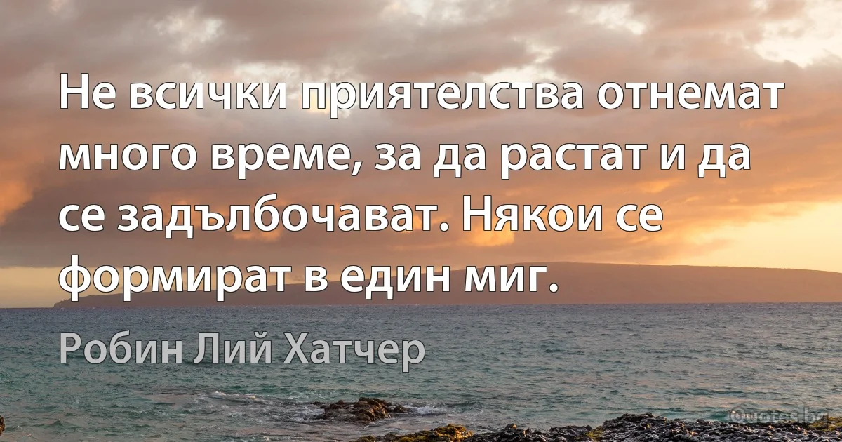 Не всички приятелства отнемат много време, за да растат и да се задълбочават. Някои се формират в един миг. (Робин Лий Хатчер)