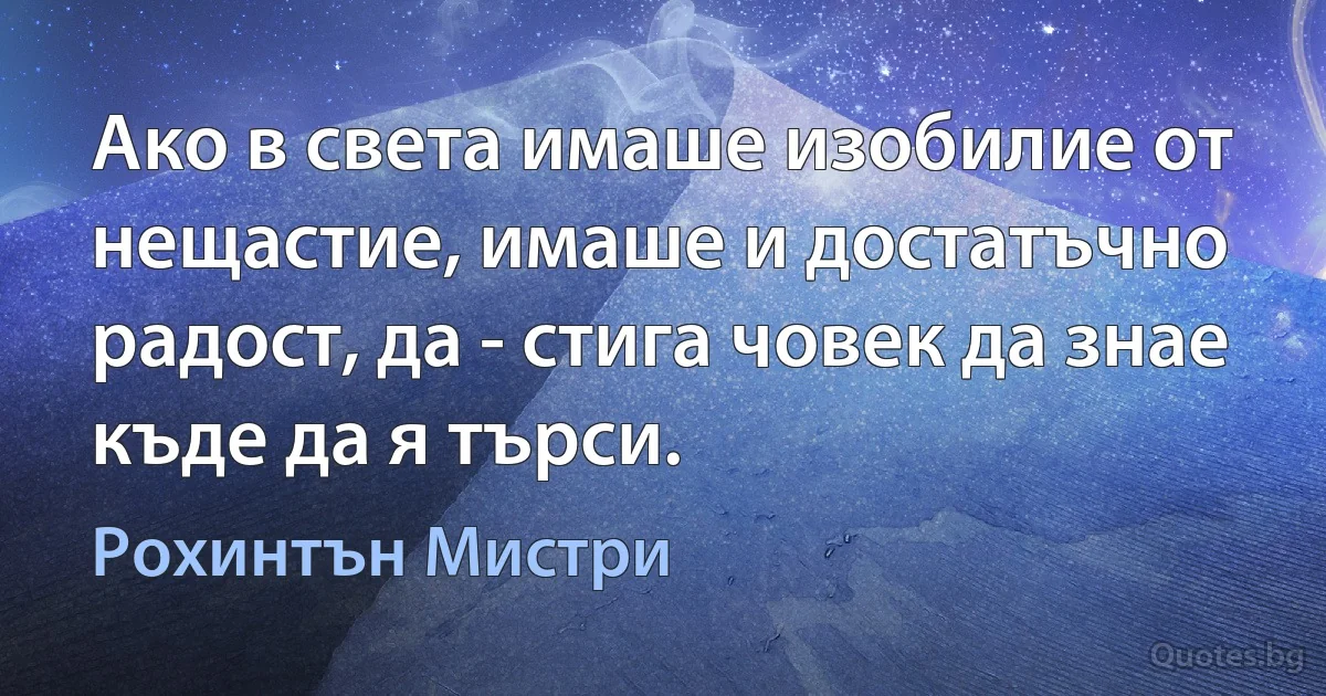 Ако в света имаше изобилие от нещастие, имаше и достатъчно радост, да - стига човек да знае къде да я търси. (Рохинтън Мистри)