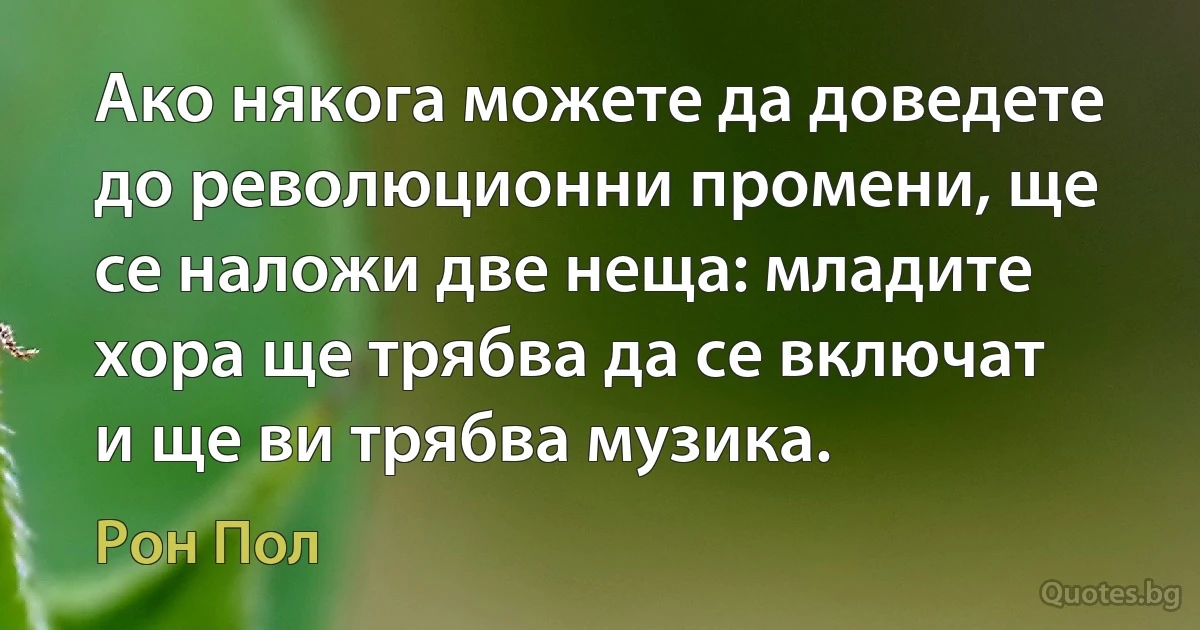 Ако някога можете да доведете до революционни промени, ще се наложи две неща: младите хора ще трябва да се включат и ще ви трябва музика. (Рон Пол)