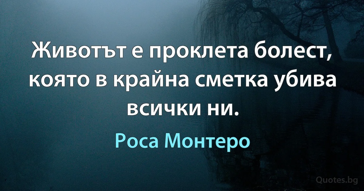 Животът е проклета болест, която в крайна сметка убива всички ни. (Роса Монтеро)