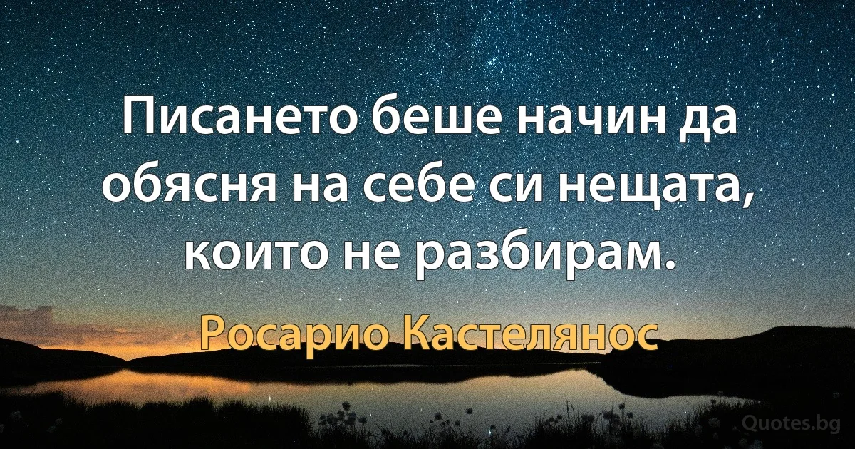 Писането беше начин да обясня на себе си нещата, които не разбирам. (Росарио Кастелянос)