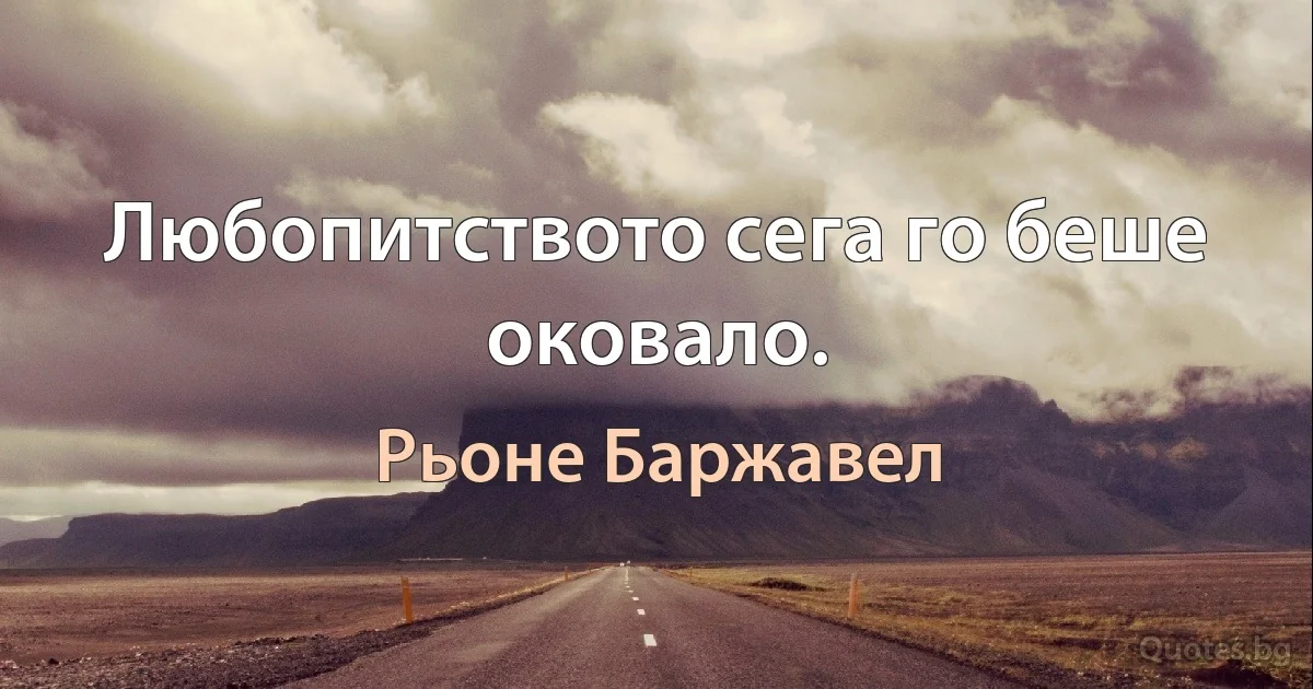 Любопитството сега го беше оковало. (Рьоне Баржавел)