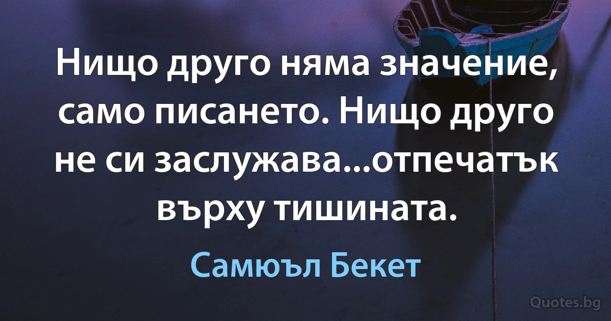 Нищо друго няма значение, само писането. Нищо друго не си заслужава...отпечатък върху тишината. (Самюъл Бекет)