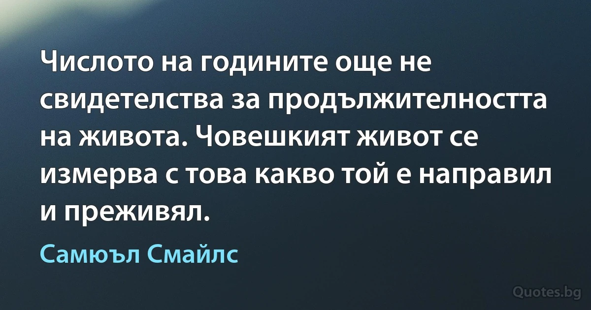 Числото на годините още не свидетелства за продължителността на живота. Човешкият живот се измерва с това какво той е направил и преживял. (Самюъл Смайлс)