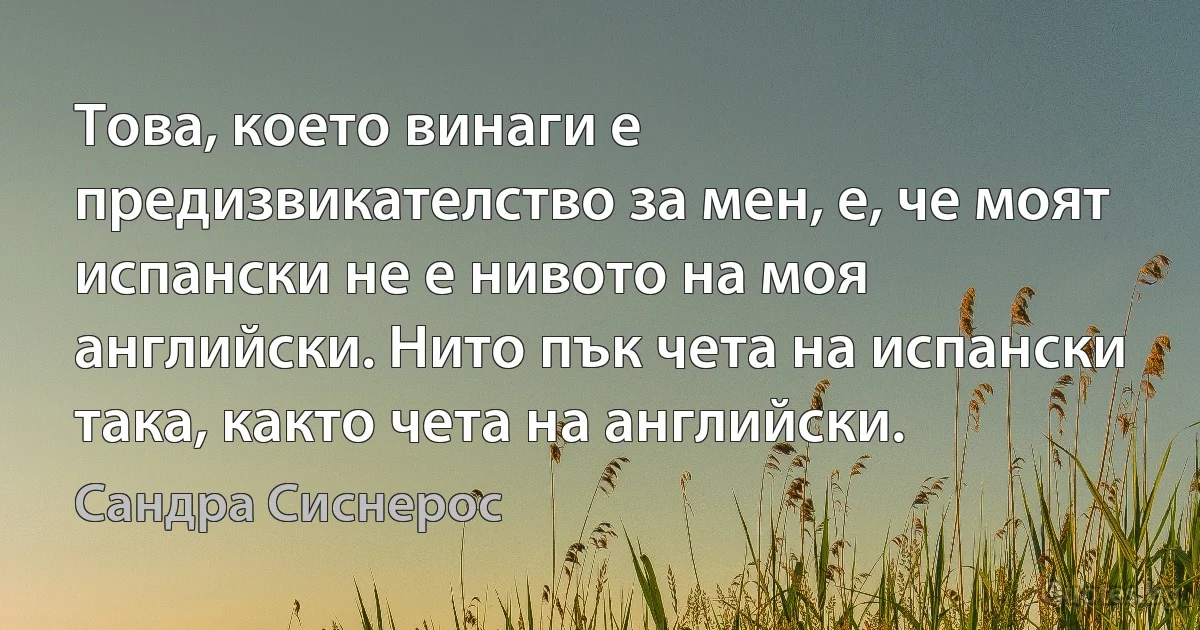 Това, което винаги е предизвикателство за мен, е, че моят испански не е нивото на моя английски. Нито пък чета на испански така, както чета на английски. (Сандра Сиснерос)