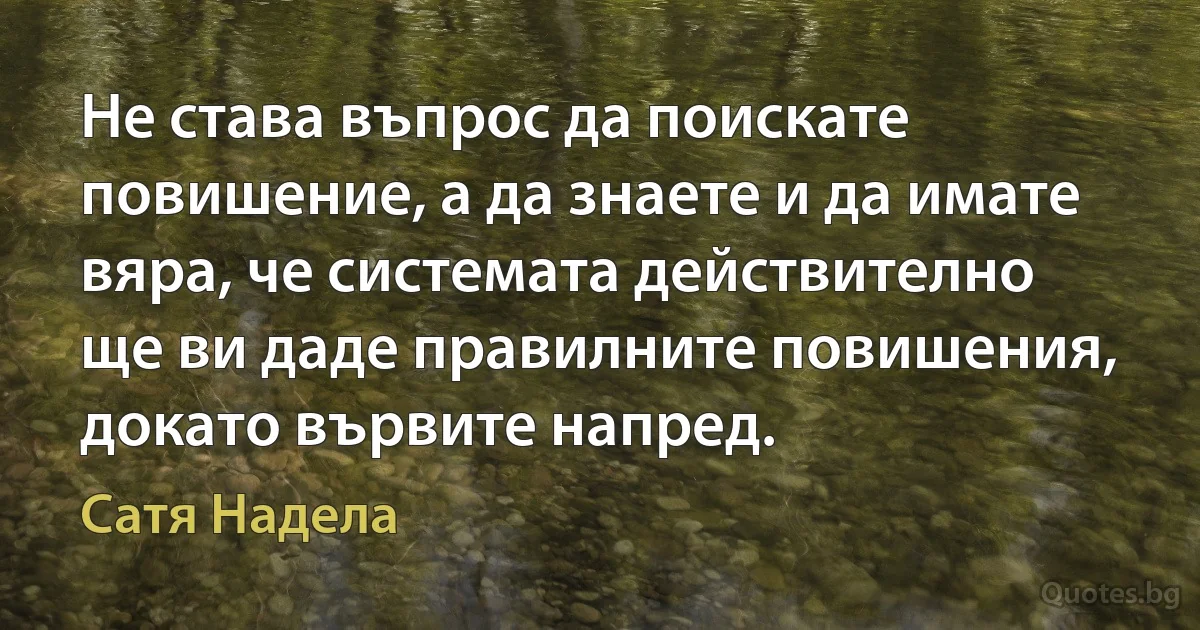 Не става въпрос да поискате повишение, а да знаете и да имате вяра, че системата действително ще ви даде правилните повишения, докато вървите напред. (Сатя Надела)