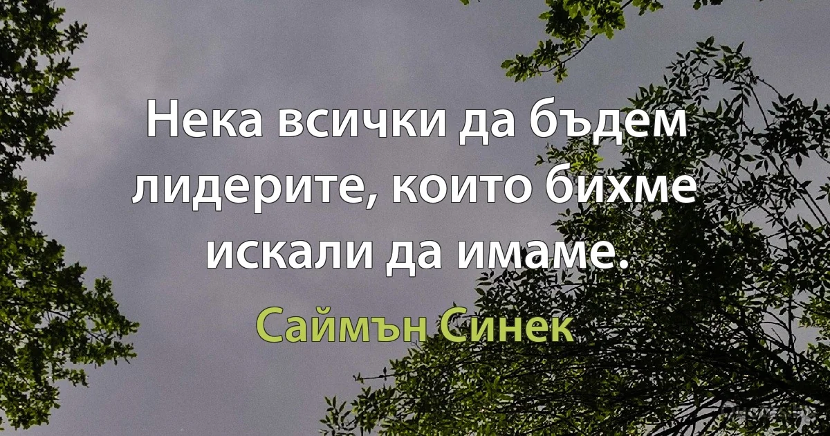 Нека всички да бъдем лидерите, които бихме искали да имаме. (Саймън Синек)