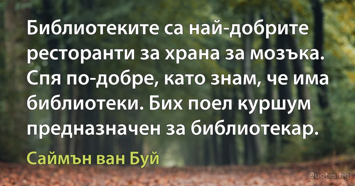 Библиотеките са най-добрите ресторанти за храна за мозъка. Спя по-добре, като знам, че има библиотеки. Бих поел куршум предназначен за библиотекар. (Саймън ван Буй)