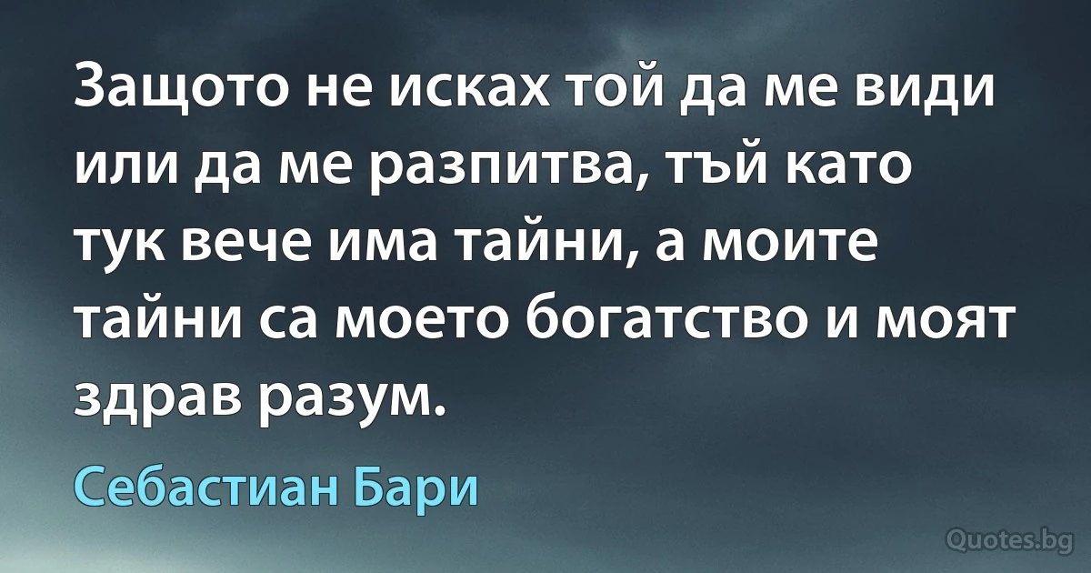 Защото не исках той да ме види или да ме разпитва, тъй като тук вече има тайни, а моите тайни са моето богатство и моят здрав разум. (Себастиан Бари)