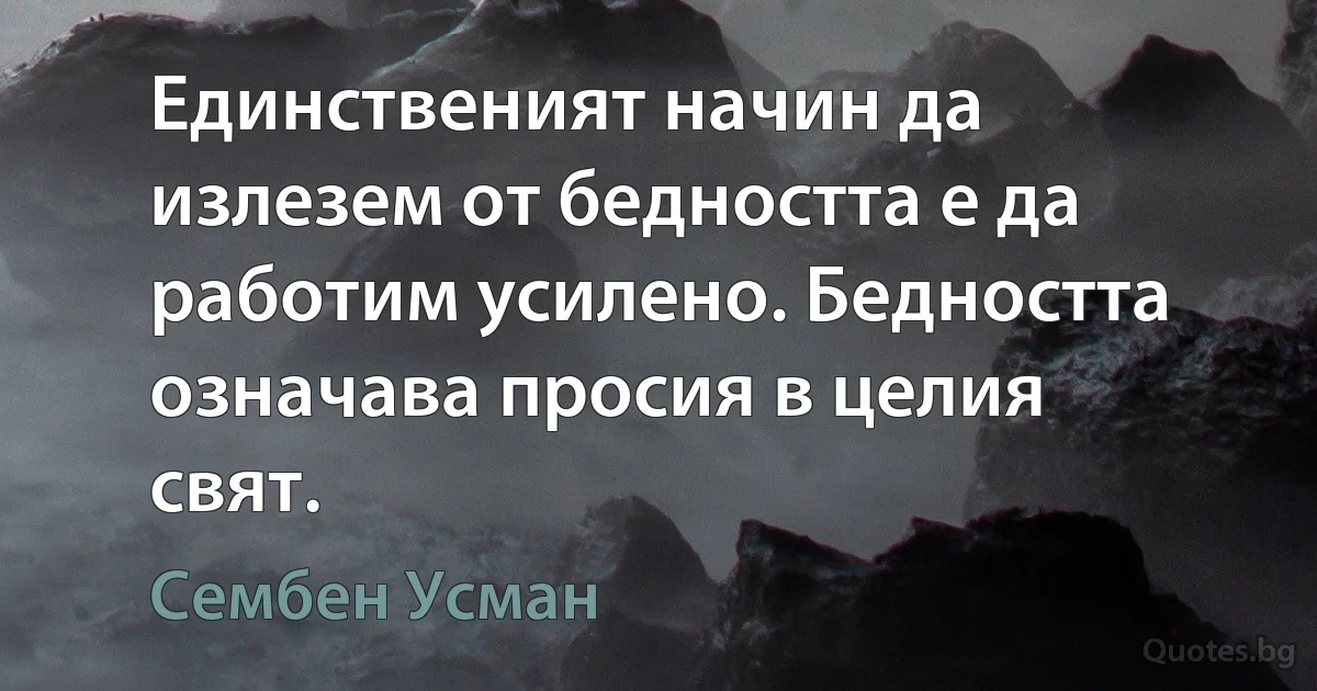 Единственият начин да излезем от бедността е да работим усилено. Бедността означава просия в целия свят. (Сембен Усман)