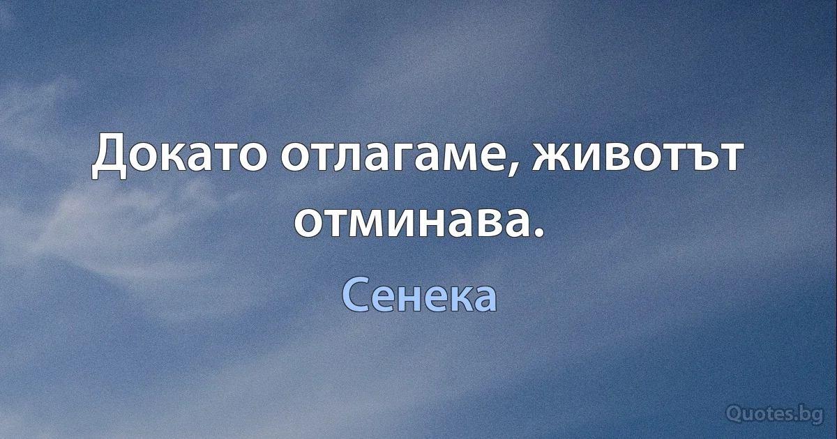 Докато отлагаме, животът отминава. (Сенека)