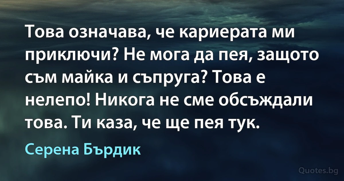 Това означава, че кариерата ми приключи? Не мога да пея, защото съм майка и съпруга? Това е нелепо! Никога не сме обсъждали това. Ти каза, че ще пея тук. (Серена Бърдик)