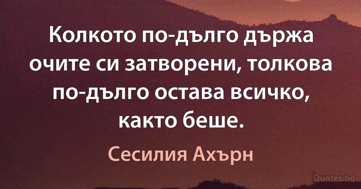 Колкото по-дълго държа очите си затворени, толкова по-дълго остава всичко, както беше. (Сесилия Ахърн)