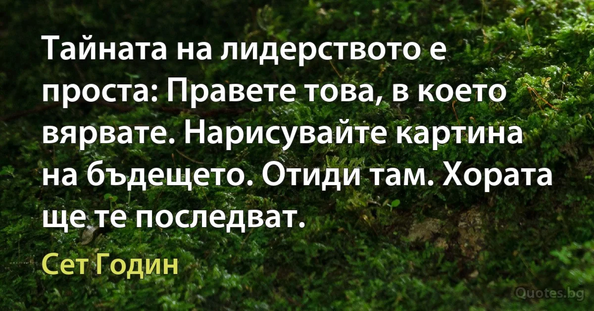 Тайната на лидерството е проста: Правете това, в което вярвате. Нарисувайте картина на бъдещето. Отиди там. Хората ще те последват. (Сет Годин)