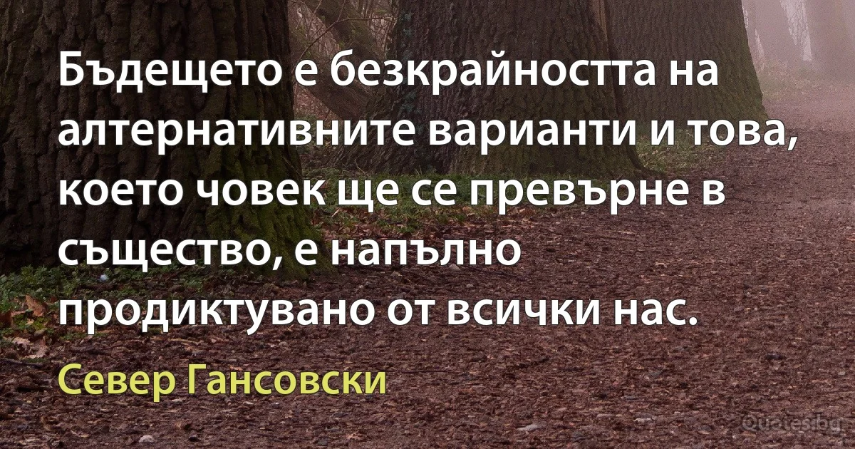 Бъдещето е безкрайността на алтернативните варианти и това, което човек ще се превърне в същество, е напълно продиктувано от всички нас. (Север Гансовски)