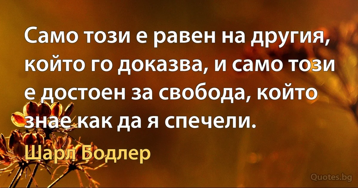 Само този е равен на другия, който го доказва, и само този е достоен за свобода, който знае как да я спечели. (Шарл Бодлер)