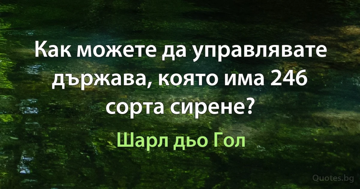 Как можете да управлявате държава, която има 246 сорта сирене? (Шарл дьо Гол)