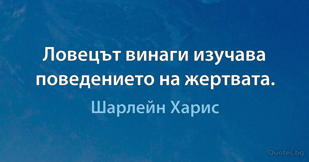 Ловецът винаги изучава поведението на жертвата. (Шарлейн Харис)